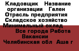 Кладовщик › Название организации ­ Гален › Отрасль предприятия ­ Складское хозяйство › Минимальный оклад ­ 20 000 - Все города Работа » Вакансии   . Челябинская обл.,Аша г.